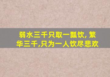 弱水三千只取一瓢饮, 繁华三千,只为一人饮尽悲欢